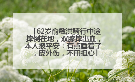 62岁俞敏洪骑行中途摔倒在地，双膝摔出血，本人报平安：有点睡着了，皮外伤，不用担心