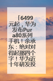 6499元起，华为发布Pura80系列手机！余承东：绝对对得起那四个字！华为近十年研发投入12490亿元