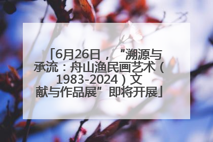 6月26日，“溯源与承流：舟山渔民画艺术（1983-2024）文献与作品展”即将开展