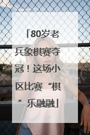 80岁老兵象棋赛夺冠！这场小区比赛“棋”乐融融