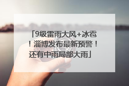 9级雷雨大风+冰雹！淄博发布最新预警！还有中雨局部大雨