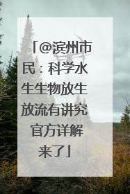 @滨州市民：科学水生生物放生放流有讲究 官方详解来了