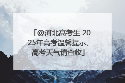 @河北高考生 2025年高考温馨提示、高考天气请查收