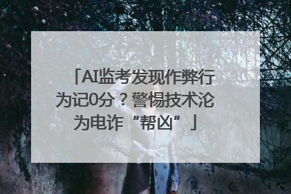 AI监考发现作弊行为记0分？警惕技术沦为电诈“帮凶”