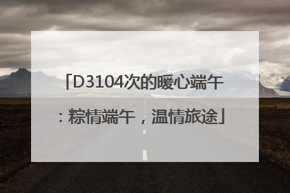 D3104次的暖心端午：粽情端午，温情旅途