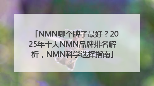 NMN哪个牌子最好？2025年十大NMN品牌排名解析，NMN科学选择指南