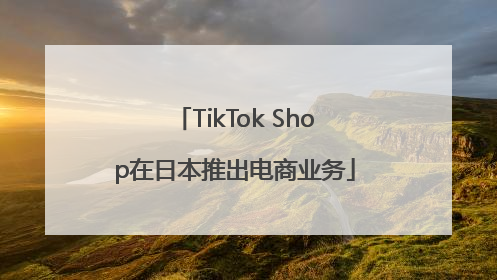 TikTok Shop在日本推出电商业务